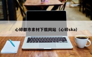 靖江心碎都市素材下载网站（心碎ska）